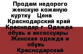 Продам недорого женскую кожаную куртку › Цена ­ 300 - Краснодарский край, Краснодар г. Одежда, обувь и аксессуары » Женская одежда и обувь   . Краснодарский край